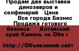 Продам две выставки динозавров и селфинарий › Цена ­ 7 000 000 - Все города Бизнес » Продажа готового бизнеса   . Алтайский край,Камень-на-Оби г.